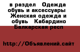  в раздел : Одежда, обувь и аксессуары » Женская одежда и обувь . Кабардино-Балкарская респ.